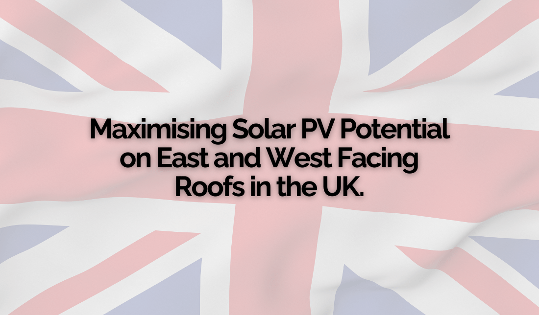 Maximising Solar PV Potential on East and West Facing Roofs in the UK. Maximising Solar PV Potential on East and West Facing Roofs in the UK.
